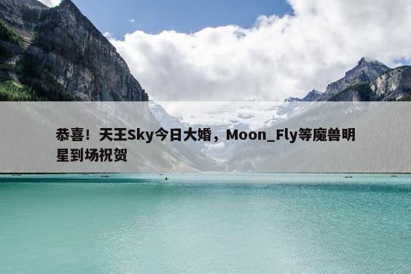 恭喜！天王Sky今日大婚，Moon_Fly等魔兽明星到场祝贺