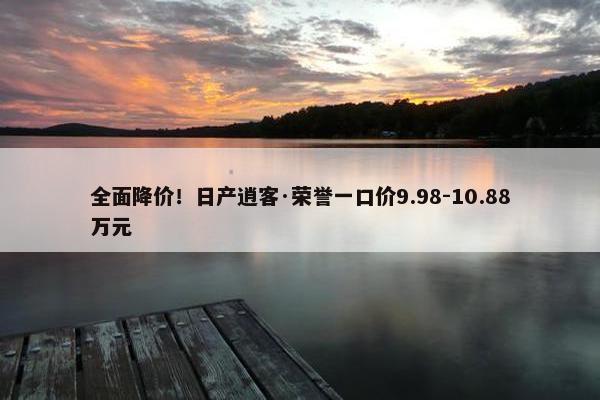 全面降价！日产逍客·荣誉一口价9.98-10.88万元