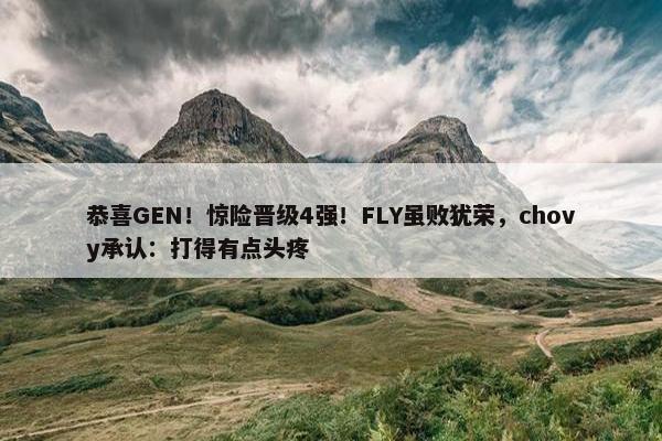 恭喜GEN！惊险晋级4强！FLY虽败犹荣，chovy承认：打得有点头疼