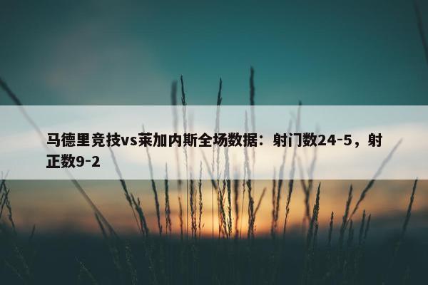 马德里竞技vs莱加内斯全场数据：射门数24-5，射正数9-2