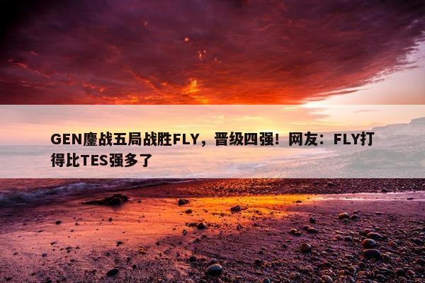 GEN鏖战五局战胜FLY，晋级四强！网友：FLY打得比TES强多了