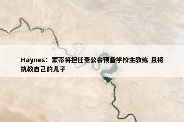 Haynes：蒙蒂将担任圣公会预备学校主教练 且将执教自己的儿子