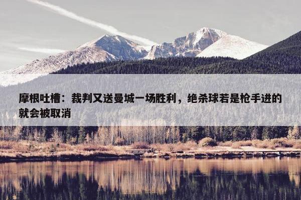 摩根吐槽：裁判又送曼城一场胜利，绝杀球若是枪手进的就会被取消