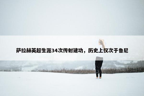 萨拉赫英超生涯34次传射建功，历史上仅次于鲁尼