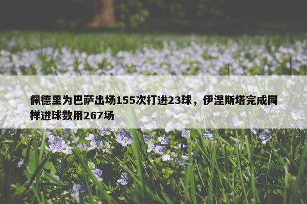 佩德里为巴萨出场155次打进23球，伊涅斯塔完成同样进球数用267场