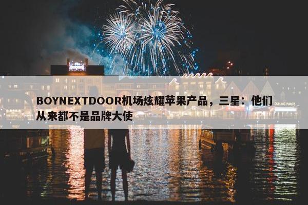 BOYNEXTDOOR机场炫耀苹果产品，三星：他们从来都不是品牌大使