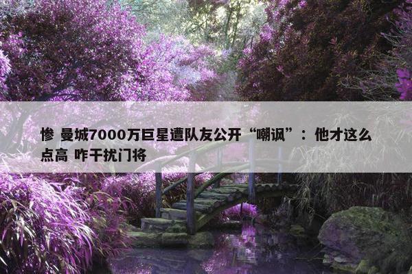 惨 曼城7000万巨星遭队友公开“嘲讽”：他才这么点高 咋干扰门将