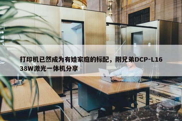 打印机已然成为有娃家庭的标配，附兄弟DCP-L1638W激光一体机分享