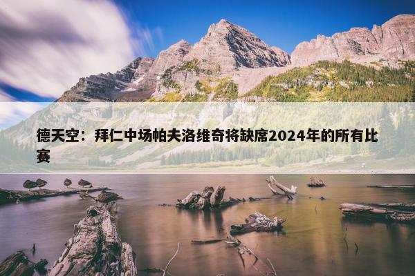 德天空：拜仁中场帕夫洛维奇将缺席2024年的所有比赛