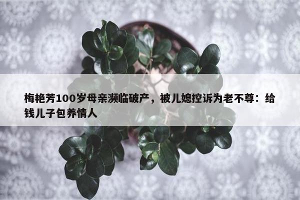 梅艳芳100岁母亲濒临破产，被儿媳控诉为老不尊：给钱儿子包养情人