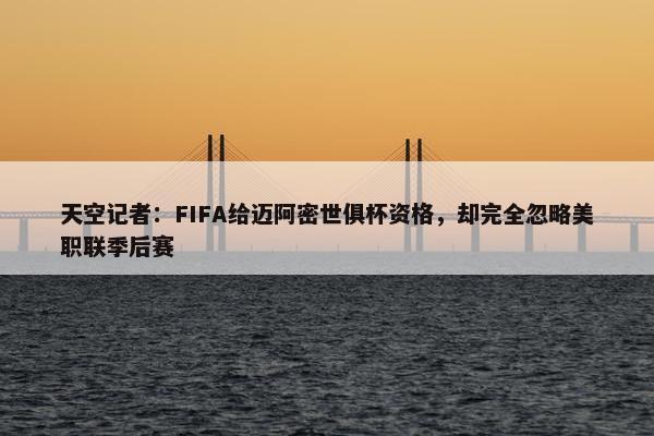 天空记者：FIFA给迈阿密世俱杯资格，却完全忽略美职联季后赛