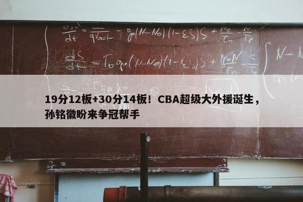 19分12板+30分14板！CBA超级大外援诞生，孙铭徽盼来争冠帮手