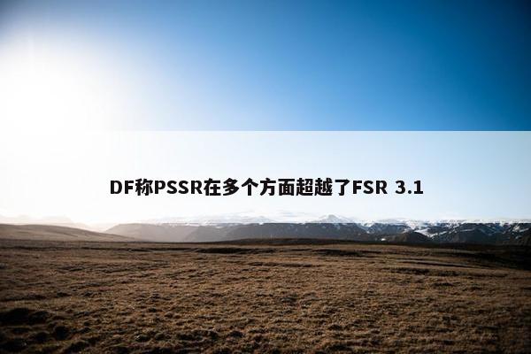 DF称PSSR在多个方面超越了FSR 3.1