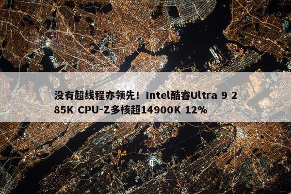 没有超线程亦领先！Intel酷睿Ultra 9 285K CPU-Z多核超14900K 12%