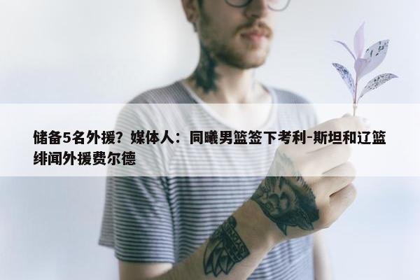 储备5名外援？媒体人：同曦男篮签下考利-斯坦和辽篮绯闻外援费尔德