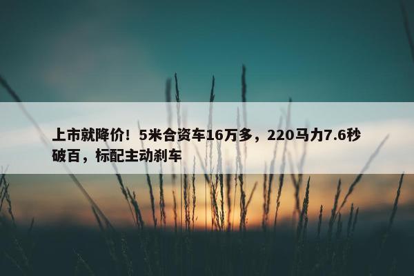 上市就降价！5米合资车16万多，220马力7.6秒破百，标配主动刹车