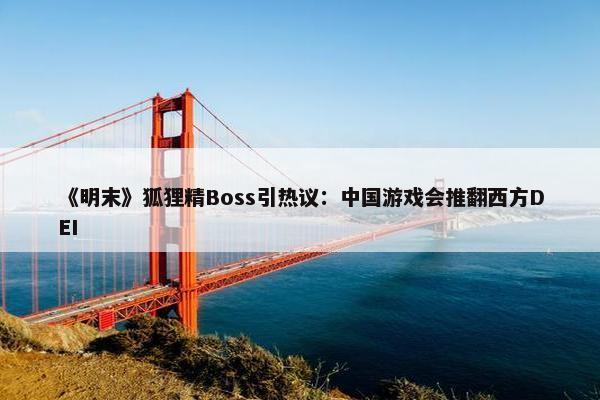 《明末》狐狸精Boss引热议：中国游戏会推翻西方DEI