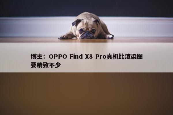 博主：OPPO Find X8 Pro真机比渲染图要精致不少