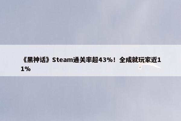 《黑神话》Steam通关率超43%！全成就玩家近11%