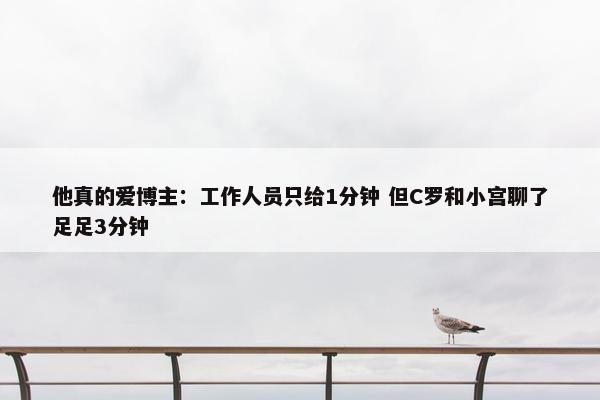 他真的爱博主：工作人员只给1分钟 但C罗和小宫聊了足足3分钟