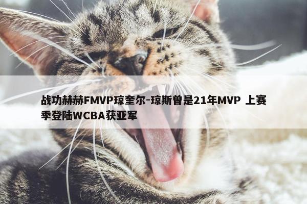 战功赫赫FMVP琼奎尔-琼斯曾是21年MVP 上赛季登陆WCBA获亚军