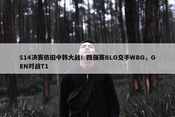 S14决赛依旧中韩大战！四强赛BLG交手WBG，GEN对战T1