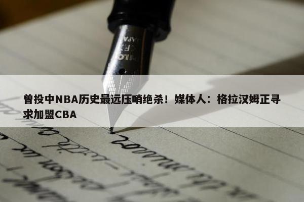 曾投中NBA历史最远压哨绝杀！媒体人：格拉汉姆正寻求加盟CBA