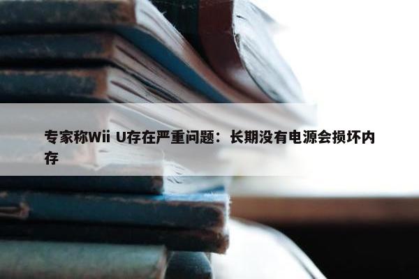 专家称Wii U存在严重问题：长期没有电源会损坏内存