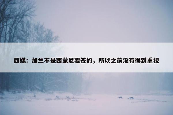 西媒：加兰不是西蒙尼要签的，所以之前没有得到重视