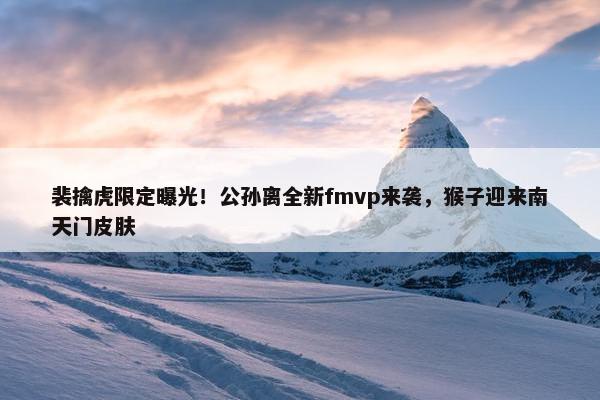 裴擒虎限定曝光！公孙离全新fmvp来袭，猴子迎来南天门皮肤