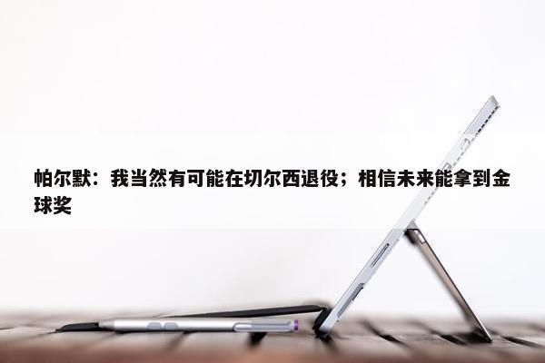 帕尔默：我当然有可能在切尔西退役；相信未来能拿到金球奖