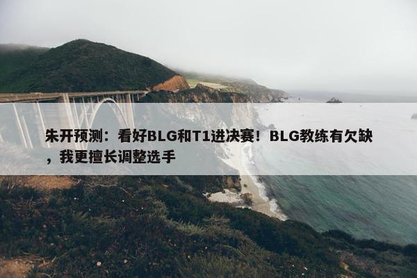 朱开预测：看好BLG和T1进决赛！BLG教练有欠缺，我更擅长调整选手