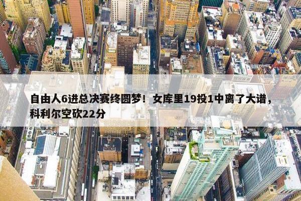 自由人6进总决赛终圆梦！女库里19投1中离了大谱，科利尔空砍22分