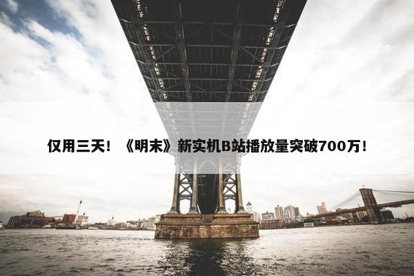 仅用三天！《明末》新实机B站播放量突破700万！