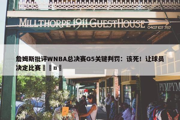 詹姆斯批评WNBA总决赛G5关键判罚：该死！让球员决定比赛🤬