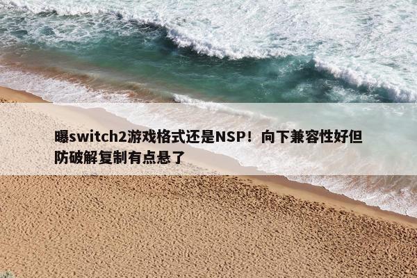 曝switch2游戏格式还是NSP！向下兼容性好但防破解复制有点悬了