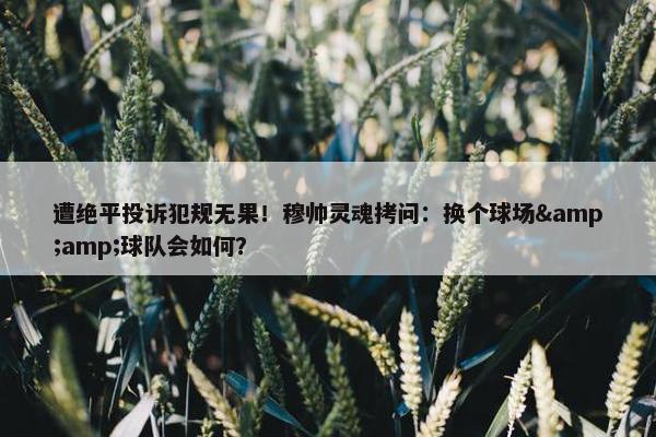 遭绝平投诉犯规无果！穆帅灵魂拷问：换个球场&球队会如何？