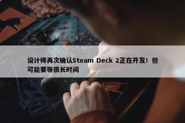 设计师再次确认Steam Deck 2正在开发！但可能要等很长时间