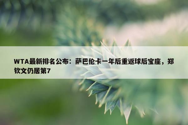 WTA最新排名公布：萨巴伦卡一年后重返球后宝座，郑钦文仍居第7