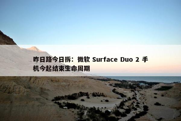 昨日路今日拆：微软 Surface Duo 2 手机今起结束生命周期