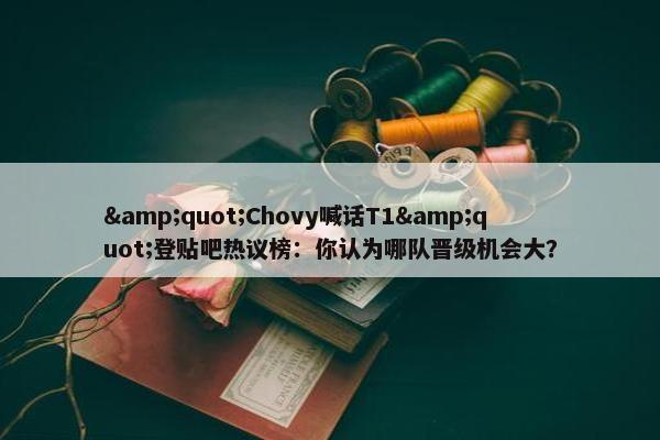 "Chovy喊话T1"登贴吧热议榜：你认为哪队晋级机会大？