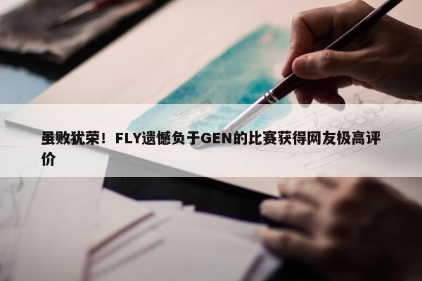 虽败犹荣！FLY遗憾负于GEN的比赛获得网友极高评价