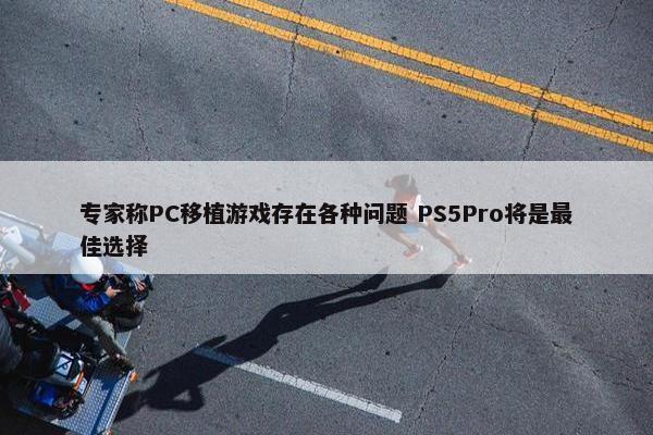 专家称PC移植游戏存在各种问题 PS5Pro将是最佳选择