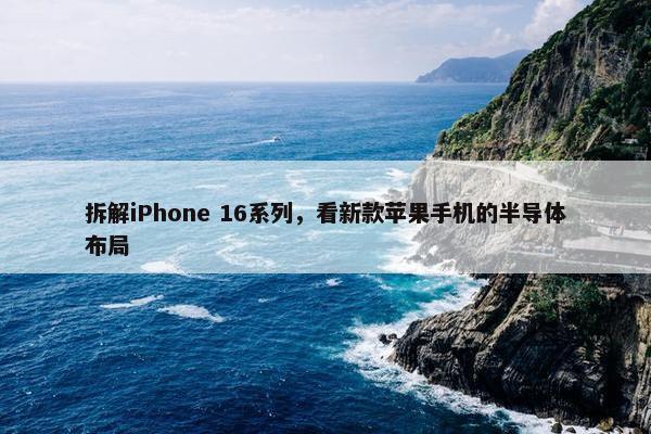 拆解iPhone 16系列，看新款苹果手机的半导体布局