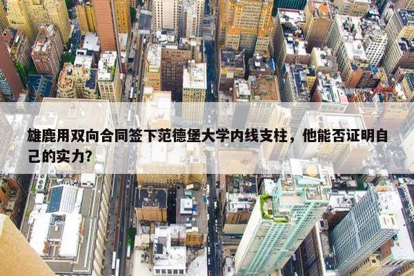 雄鹿用双向合同签下范德堡大学内线支柱，他能否证明自己的实力？