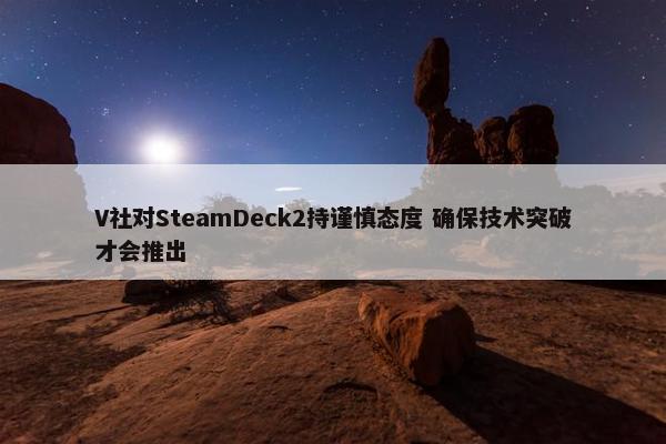 V社对SteamDeck2持谨慎态度 确保技术突破才会推出