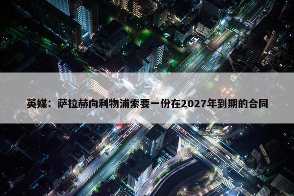 英媒：萨拉赫向利物浦索要一份在2027年到期的合同