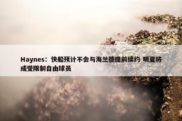 Haynes：快船预计不会与海兰德提前续约 明夏将成受限制自由球员