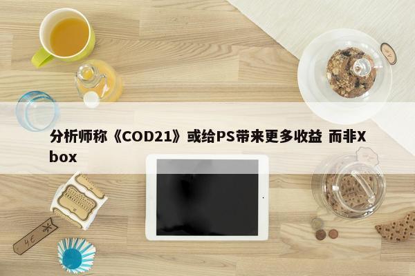 分析师称《COD21》或给PS带来更多收益 而非Xbox