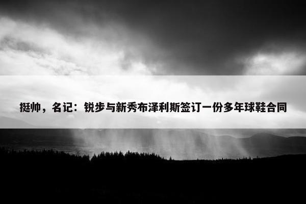 挺帅，名记：锐步与新秀布泽利斯签订一份多年球鞋合同